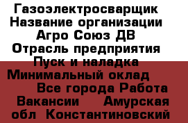 Газоэлектросварщик › Название организации ­ Агро-Союз ДВ › Отрасль предприятия ­ Пуск и наладка › Минимальный оклад ­ 55 000 - Все города Работа » Вакансии   . Амурская обл.,Константиновский р-н